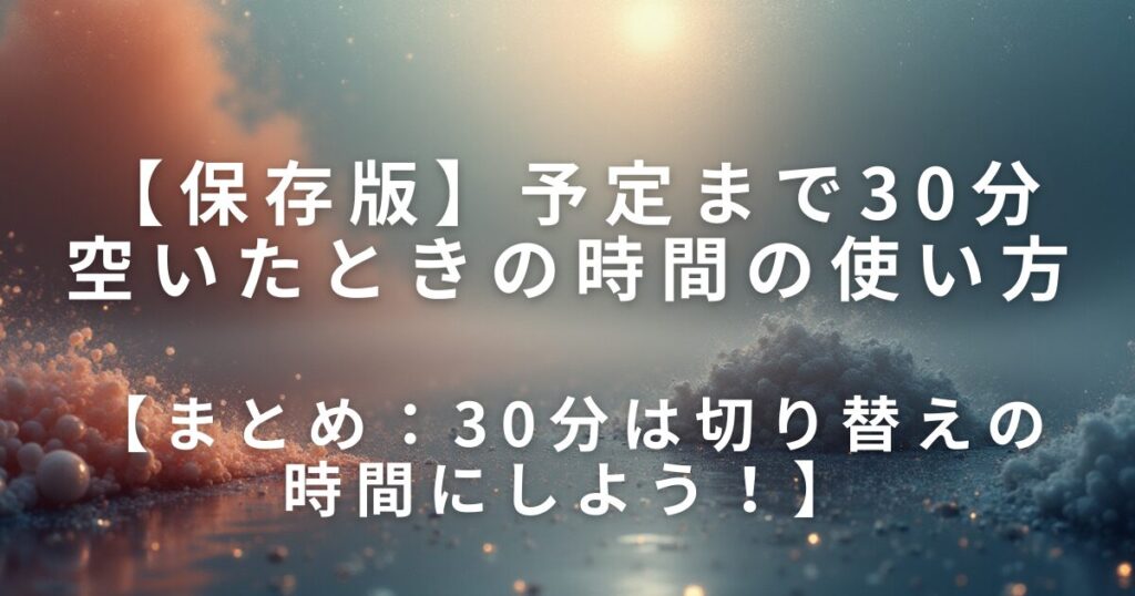 予定まで30分空いたときの時間の使い方｜短時間で気持ちをリセットする方法_まとめ01