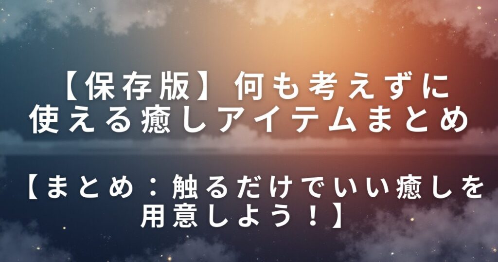 何も考えずに使える癒しアイテムまとめ｜疲れた日に触るだけでいいもの_まとめ01