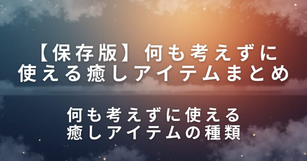 何も考えずに使える癒しアイテムまとめ｜疲れた日に触るだけでいいもの_種類01