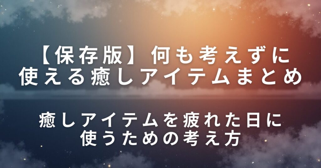 何も考えずに使える癒しアイテムまとめ｜疲れた日に触るだけでいいもの_考え方01