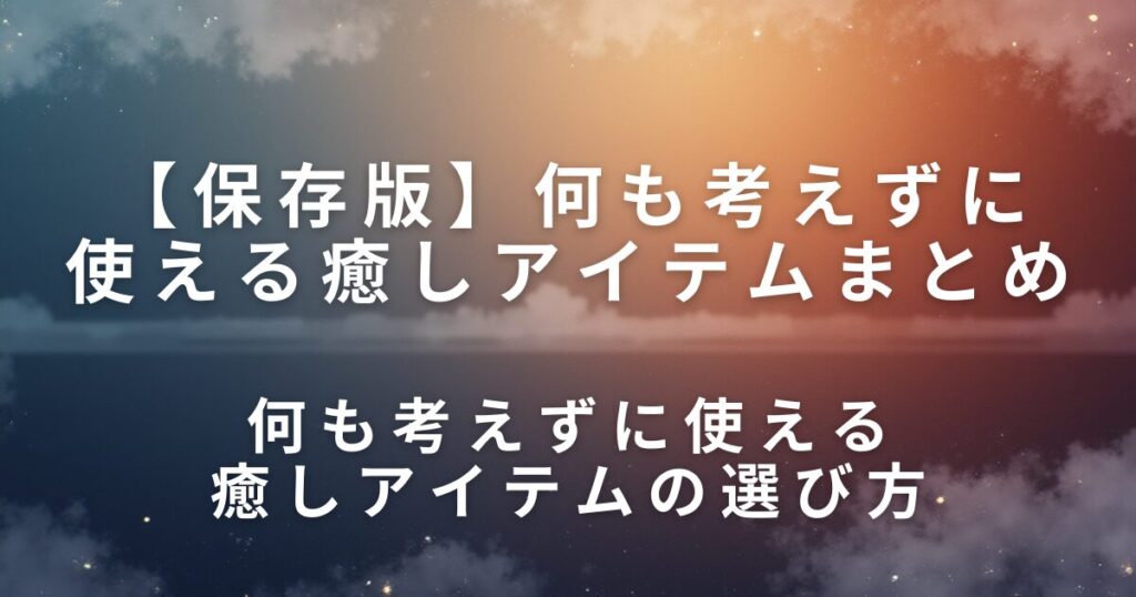 何も考えずに使える癒しアイテムまとめ｜疲れた日に触るだけでいいもの_選び方01