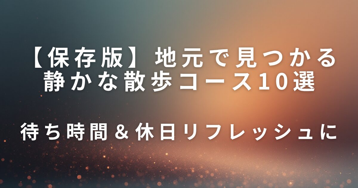 【保存版】地元で見つかる静かな散歩コース10選｜待ち時間＆休日リフレッシュに_01