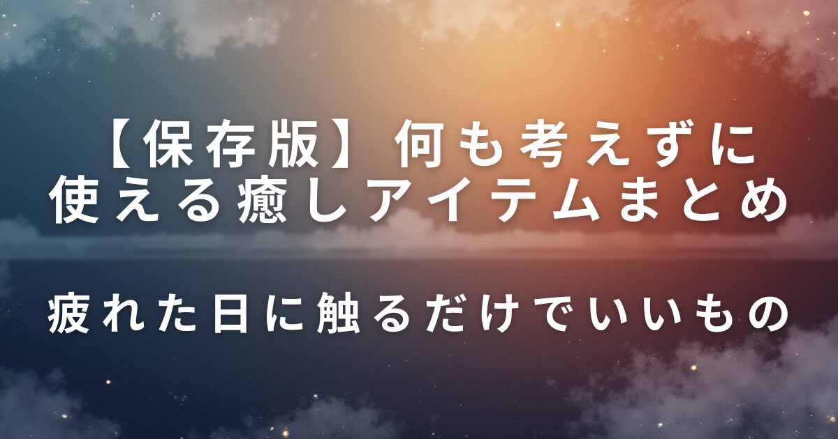 何も考えずに使える癒しアイテムまとめ｜疲れた日に触るだけでいいもの_01
